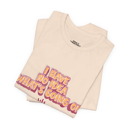 I Have No Idea What Is Going On T-Shirt